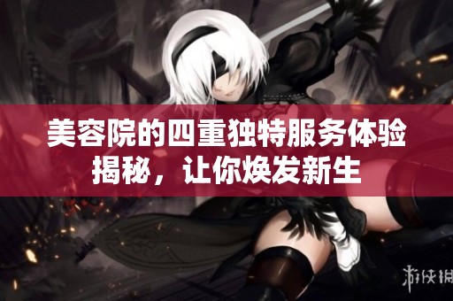 美容院的四重独特服务体验揭秘，让你焕发新生