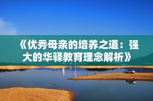 《优秀母亲的培养之道：强大的华驿教育理念解析》