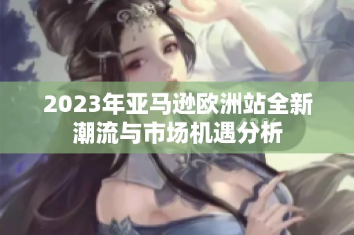 2023年亚马逊欧洲站全新潮流与市场机遇分析