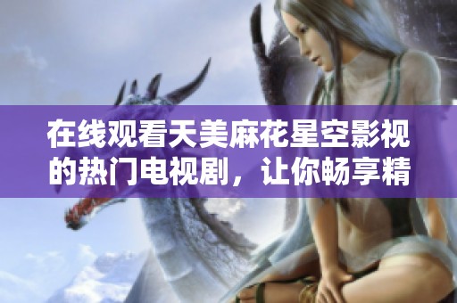 在线观看天美麻花星空影视的热门电视剧，让你畅享精彩影剧体验