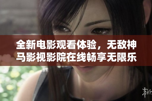 全新电影观看体验，无敌神马影视影院在线畅享无限乐趣