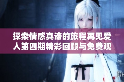 探索情感真谛的旅程再见爱人第四期精彩回顾与免费观看方法