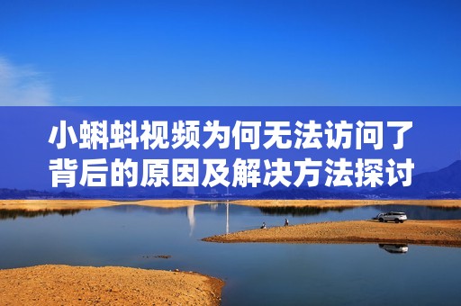 小蝌蚪视频为何无法访问了背后的原因及解决方法探讨