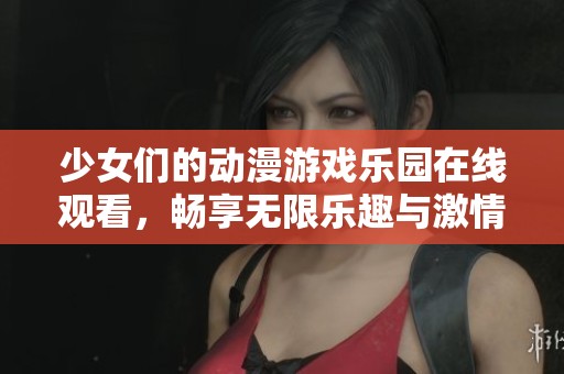 少女们的动漫游戏乐园在线观看，畅享无限乐趣与激情
