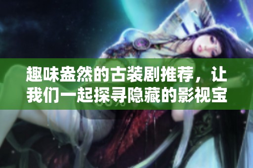 趣味盎然的古装剧推荐，让我们一起探寻隐藏的影视宝藏！