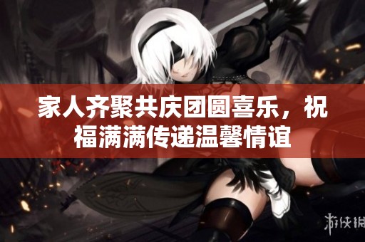 家人齐聚共庆团圆喜乐，祝福满满传递温馨情谊