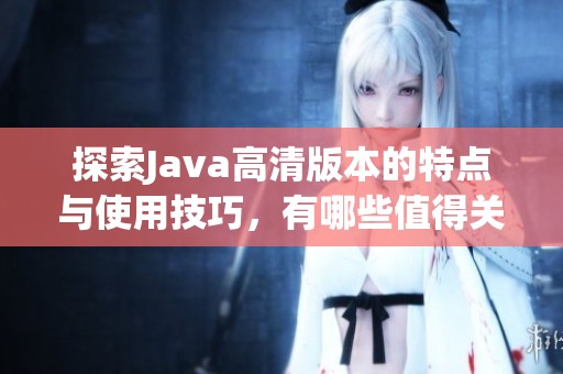 探索Java高清版本的特点与使用技巧，有哪些值得关注的点