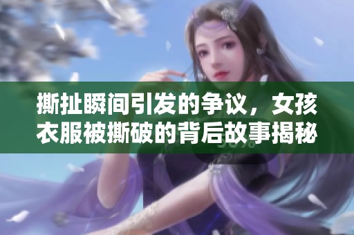 撕扯瞬间引发的争议，女孩衣服被撕破的背后故事揭秘