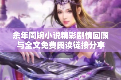 余年周婉小说精彩剧情回顾与全文免费阅读链接分享