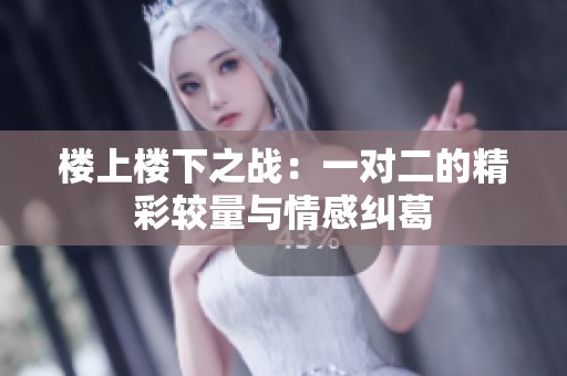 楼上楼下之战：一对二的精彩较量与情感纠葛