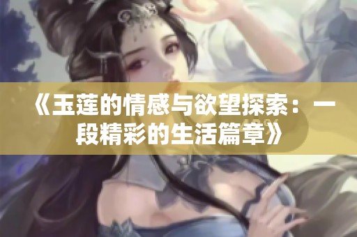 《玉莲的情感与欲望探索：一段精彩的生活篇章》