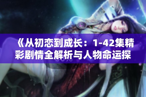 《从初恋到成长：1-42集精彩剧情全解析与人物命运探讨》