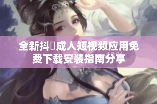 全新抖抈成人短视频应用免费下载安装指南分享