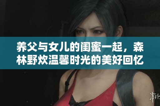 养父与女儿的闺蜜一起，森林野炊温馨时光的美好回忆