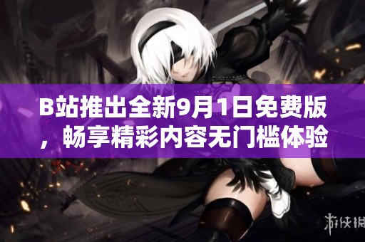 B站推出全新9月1日免费版，畅享精彩内容无门槛体验