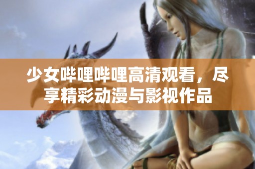 少女哔哩哔哩高清观看，尽享精彩动漫与影视作品