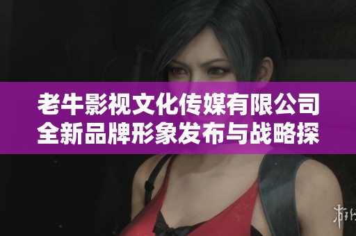 老牛影视文化传媒有限公司全新品牌形象发布与战略探讨