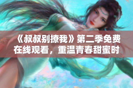 《叔叔别撩我》第二季免费在线观看，重温青春甜蜜时光