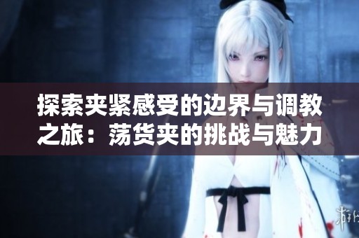 探索夹紧感受的边界与调教之旅：荡货夹的挑战与魅力