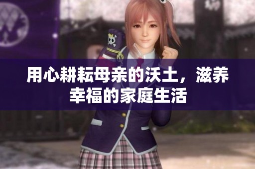 用心耕耘母亲的沃土，滋养幸福的家庭生活