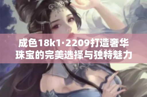 成色18k1·2209打造奢华珠宝的完美选择与独特魅力
