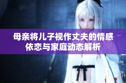 母亲将儿子视作丈夫的情感依恋与家庭动态解析