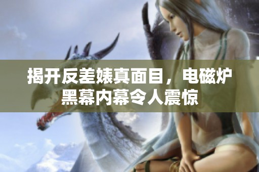 揭开反差婊真面目，电磁炉黑幕内幕令人震惊
