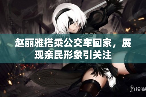赵丽雅搭乘公交车回家，展现亲民形象引关注