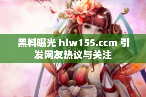黑料曝光 hlw155.ccm 引发网友热议与关注