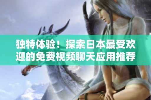 独特体验！探索日本最受欢迎的免费视频聊天应用推荐