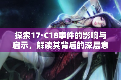 探索17·C18事件的影响与启示，解读其背后的深层意义