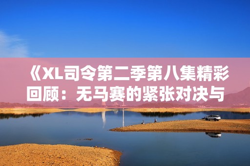 《XL司令第二季第八集精彩回顾：无马赛的紧张对决与战略较量》