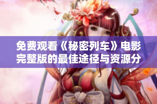 免费观看《秘密列车》电影完整版的最佳途径与资源分享