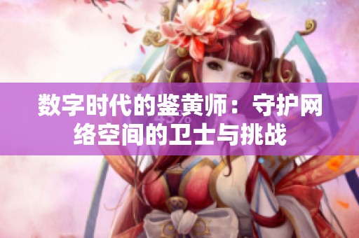 数字时代的鉴黄师：守护网络空间的卫士与挑战