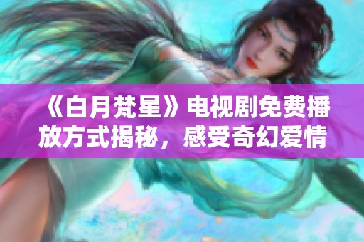 《白月梵星》电视剧免费播放方式揭秘，感受奇幻爱情的魅力