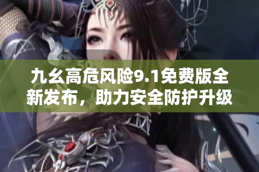 九幺高危风险9.1免费版全新发布，助力安全防护升级