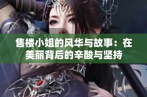 售楼小姐的风华与故事：在美丽背后的辛酸与坚持