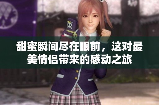 甜蜜瞬间尽在眼前,这对最美情侣带来的感动之旅 甜蜜瞬间尽在眼前,这对最美情侣带来的感动之旅