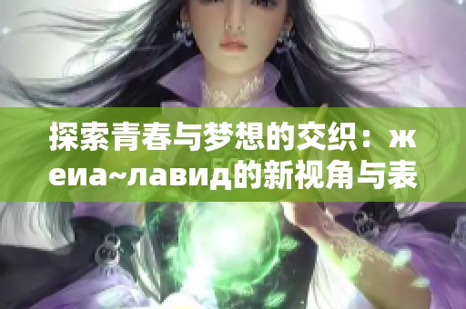 探索青春与梦想的交织：жeиа~лавид的新视角与表达