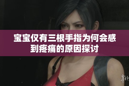 宝宝仅有三根手指为何会感到疼痛的原因探讨