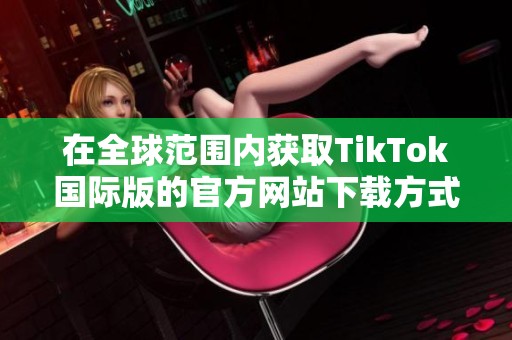 在全球范围内获取TikTok国际版的官方网站下载方式解析