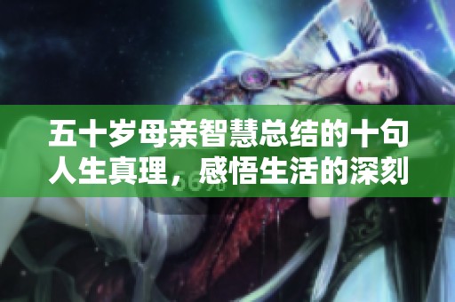 五十岁母亲智慧总结的十句人生真理，感悟生活的深刻意义