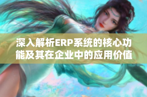 深入解析ERP系统的核心功能及其在企业中的应用价值