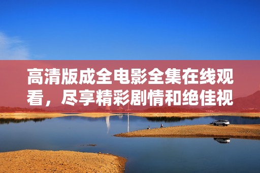 高清版成全电影全集在线观看，尽享精彩剧情和绝佳视觉体验