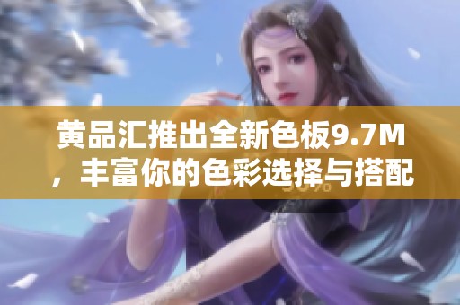 黄品汇推出全新色板9.7M，丰富你的色彩选择与搭配灵感
