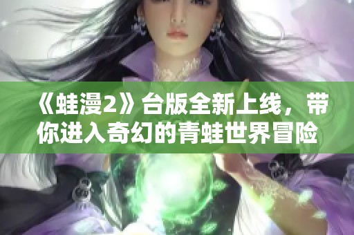 《蛙漫2》台版全新上线，带你进入奇幻的青蛙世界冒险旅程