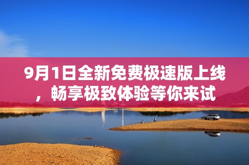 9月1日全新免费极速版上线，畅享极致体验等你来试