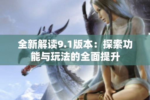 全新解读9.1版本：探索功能与玩法的全面提升