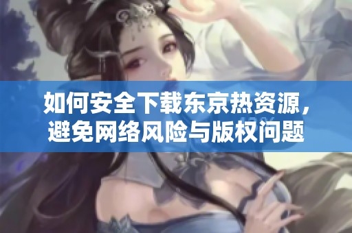 如何安全下载东京热资源，避免网络风险与版权问题
