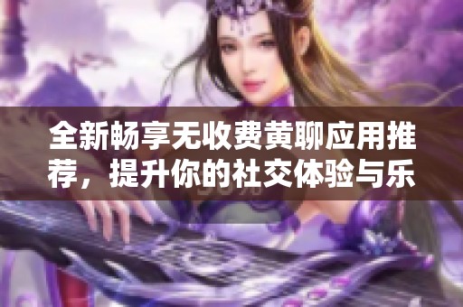 全新畅享无收费黄聊应用推荐，提升你的社交体验与乐趣